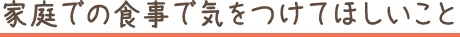 家庭での食事で気をつけてほしいこと